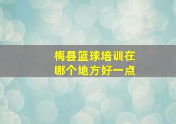 梅县篮球培训在哪个地方好一点