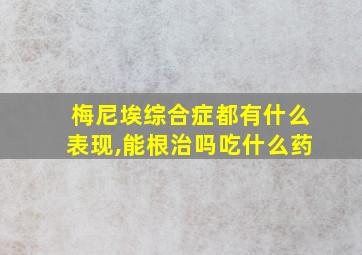 梅尼埃综合症都有什么表现,能根治吗吃什么药