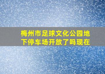 梅州市足球文化公园地下停车场开放了吗现在