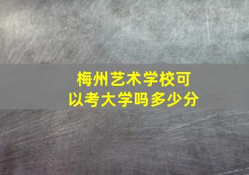 梅州艺术学校可以考大学吗多少分