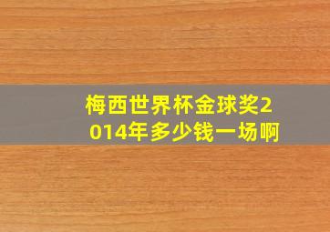 梅西世界杯金球奖2014年多少钱一场啊