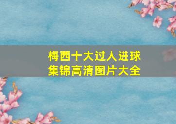 梅西十大过人进球集锦高清图片大全