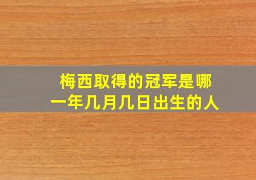 梅西取得的冠军是哪一年几月几日出生的人