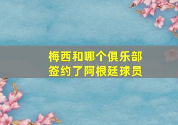 梅西和哪个俱乐部签约了阿根廷球员