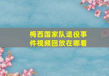 梅西国家队退役事件视频回放在哪看