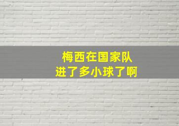 梅西在国家队进了多小球了啊