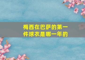 梅西在巴萨的第一件球衣是哪一年的