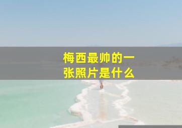 梅西最帅的一张照片是什么