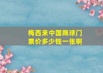 梅西来中国踢球门票价多少钱一张啊