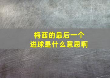 梅西的最后一个进球是什么意思啊