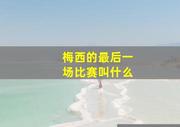 梅西的最后一场比赛叫什么