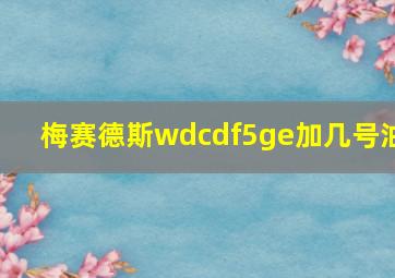 梅赛德斯wdcdf5ge加几号油