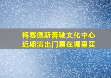 梅赛德斯奔驰文化中心近期演出门票在哪里买