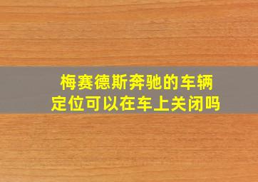 梅赛德斯奔驰的车辆定位可以在车上关闭吗