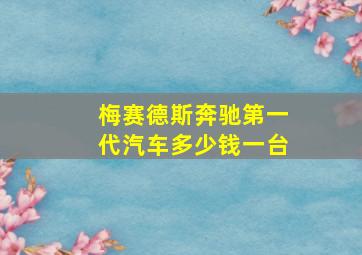 梅赛德斯奔驰第一代汽车多少钱一台