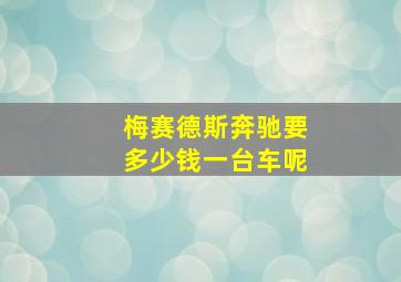 梅赛德斯奔驰要多少钱一台车呢