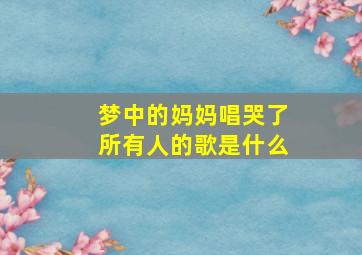 梦中的妈妈唱哭了所有人的歌是什么