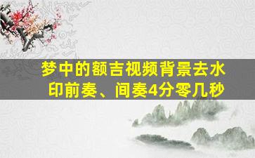 梦中的额吉视频背景去水印前奏、间奏4分零几秒