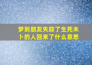 梦到朋友失踪了生死未卜的人回来了什么意思