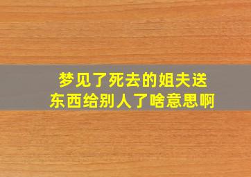 梦见了死去的姐夫送东西给别人了啥意思啊