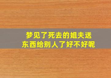 梦见了死去的姐夫送东西给别人了好不好呢