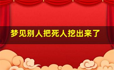 梦见别人把死人挖出来了