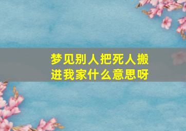 梦见别人把死人搬进我家什么意思呀