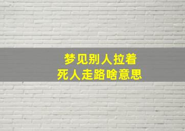 梦见别人拉着死人走路啥意思