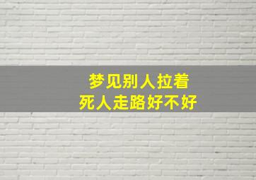 梦见别人拉着死人走路好不好