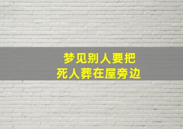 梦见别人要把死人葬在屋旁边