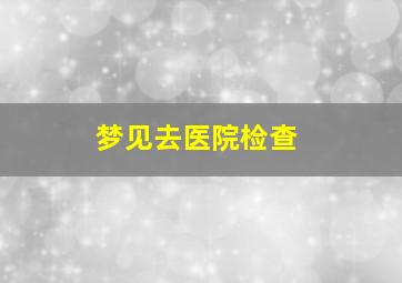 梦见去医院检查