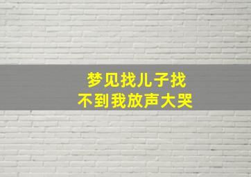 梦见找儿子找不到我放声大哭