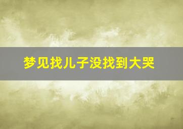 梦见找儿子没找到大哭