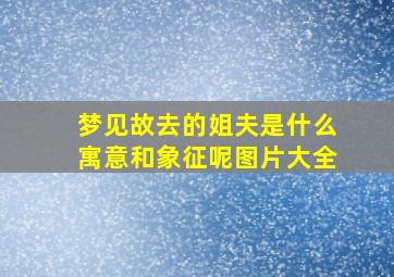 梦见故去的姐夫是什么寓意和象征呢图片大全