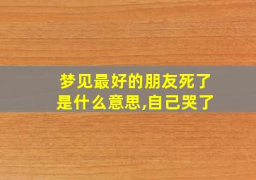 梦见最好的朋友死了是什么意思,自己哭了