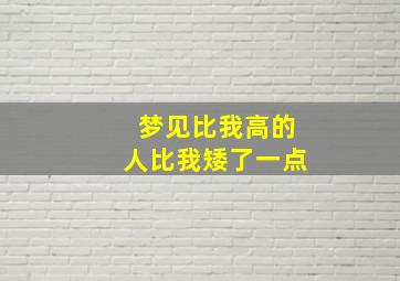 梦见比我高的人比我矮了一点