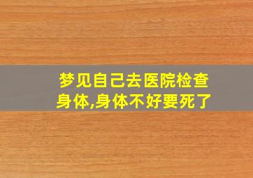 梦见自己去医院检查身体,身体不好要死了