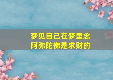 梦见自己在梦里念阿弥陀佛是求财的