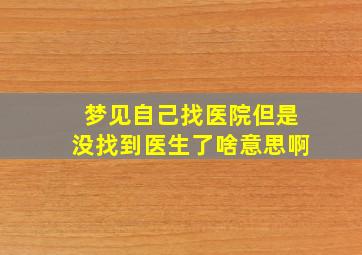 梦见自己找医院但是没找到医生了啥意思啊