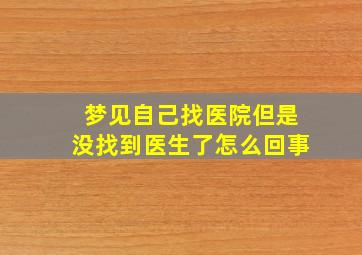 梦见自己找医院但是没找到医生了怎么回事