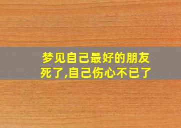 梦见自己最好的朋友死了,自己伤心不已了