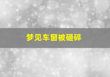 梦见车窗被砸碎