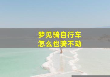 梦见骑自行车怎么也骑不动