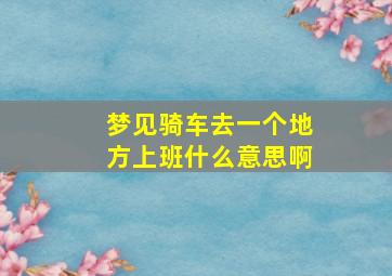 梦见骑车去一个地方上班什么意思啊