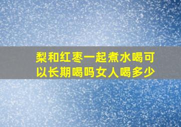 梨和红枣一起煮水喝可以长期喝吗女人喝多少