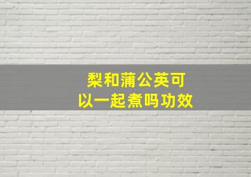 梨和蒲公英可以一起煮吗功效