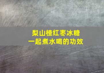 梨山楂红枣冰糖一起煮水喝的功效