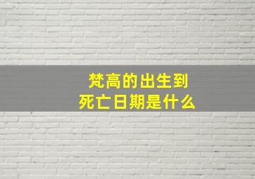 梵高的出生到死亡日期是什么