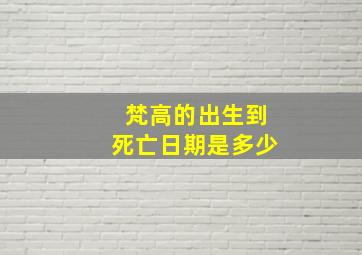 梵高的出生到死亡日期是多少