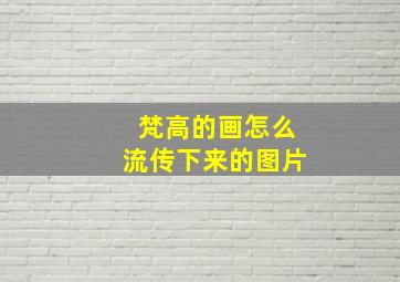 梵高的画怎么流传下来的图片